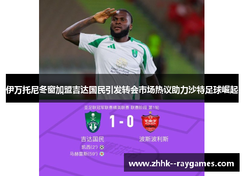 伊万托尼冬窗加盟吉达国民引发转会市场热议助力沙特足球崛起