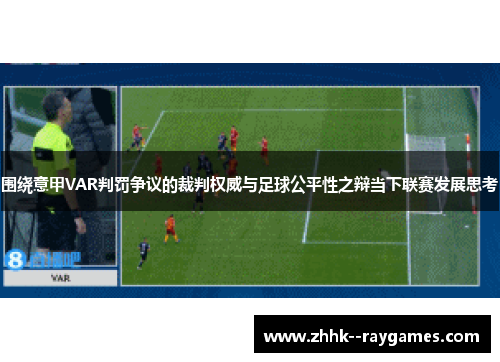 围绕意甲VAR判罚争议的裁判权威与足球公平性之辩当下联赛发展思考